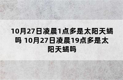 10月27日凌晨1点多是太阳天蝎吗 10月27日凌晨19点多是太阳天蝎吗